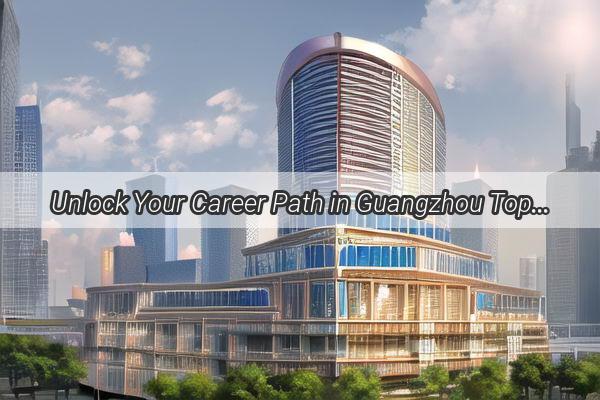 Unlock Your Career Path in Guangzhou Top Job Hunting Tips and Opportunities Await